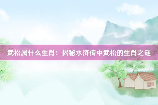 武松属什么生肖:揭秘水浒传中武松的生肖之谜